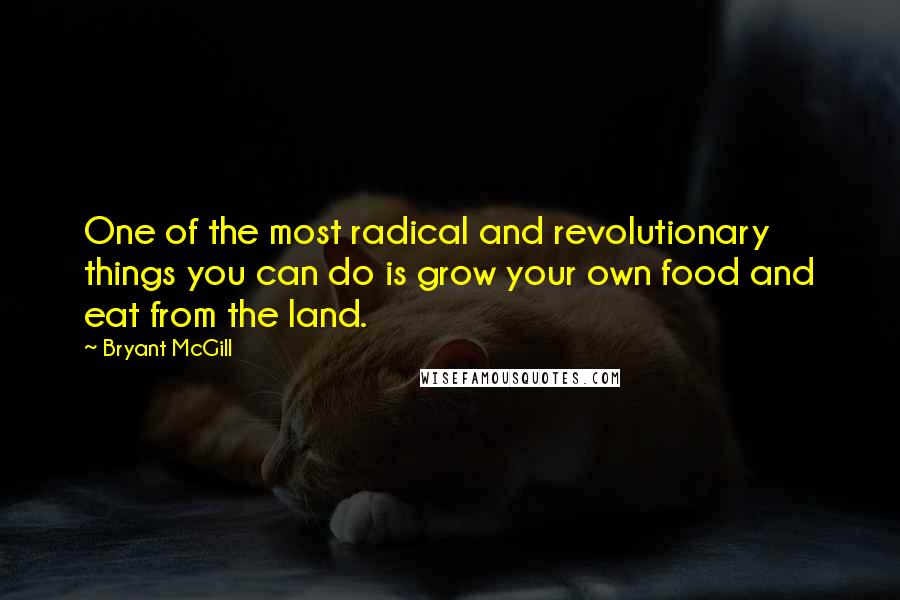 Bryant McGill Quotes: One of the most radical and revolutionary things you can do is grow your own food and eat from the land.