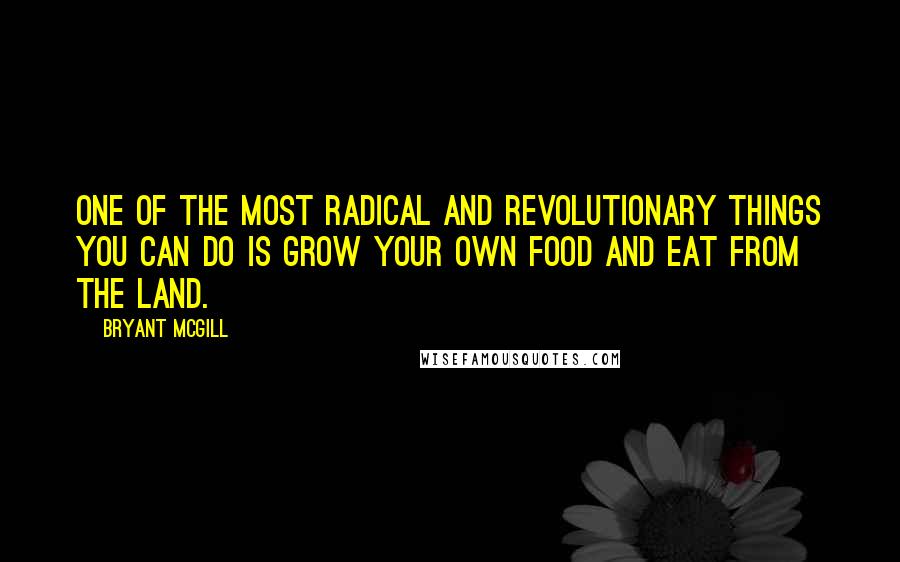 Bryant McGill Quotes: One of the most radical and revolutionary things you can do is grow your own food and eat from the land.