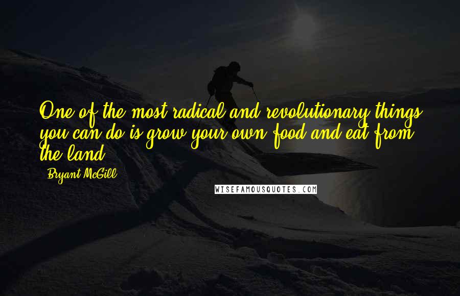 Bryant McGill Quotes: One of the most radical and revolutionary things you can do is grow your own food and eat from the land.