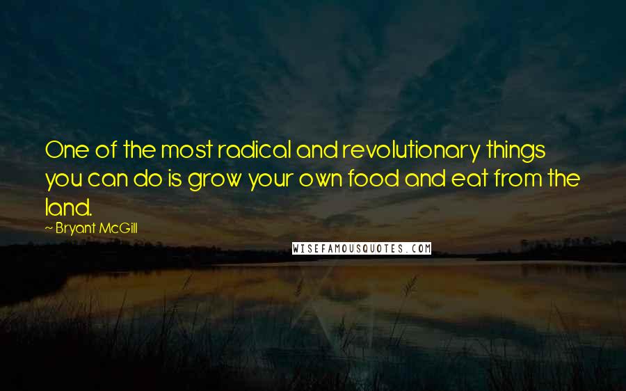 Bryant McGill Quotes: One of the most radical and revolutionary things you can do is grow your own food and eat from the land.