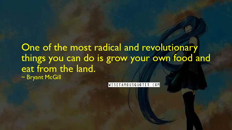 Bryant McGill Quotes: One of the most radical and revolutionary things you can do is grow your own food and eat from the land.