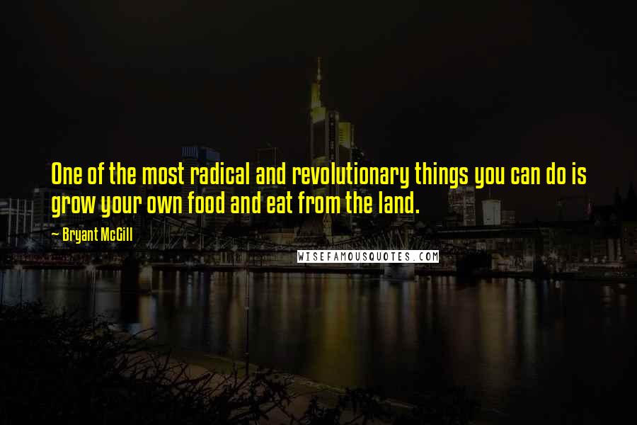 Bryant McGill Quotes: One of the most radical and revolutionary things you can do is grow your own food and eat from the land.