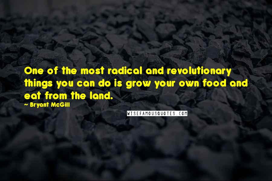 Bryant McGill Quotes: One of the most radical and revolutionary things you can do is grow your own food and eat from the land.