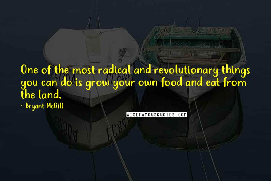 Bryant McGill Quotes: One of the most radical and revolutionary things you can do is grow your own food and eat from the land.