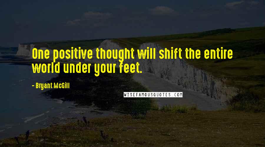 Bryant McGill Quotes: One positive thought will shift the entire world under your feet.