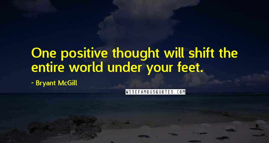 Bryant McGill Quotes: One positive thought will shift the entire world under your feet.