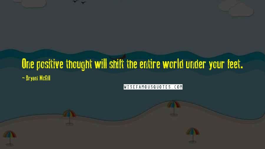 Bryant McGill Quotes: One positive thought will shift the entire world under your feet.