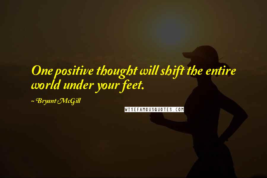 Bryant McGill Quotes: One positive thought will shift the entire world under your feet.