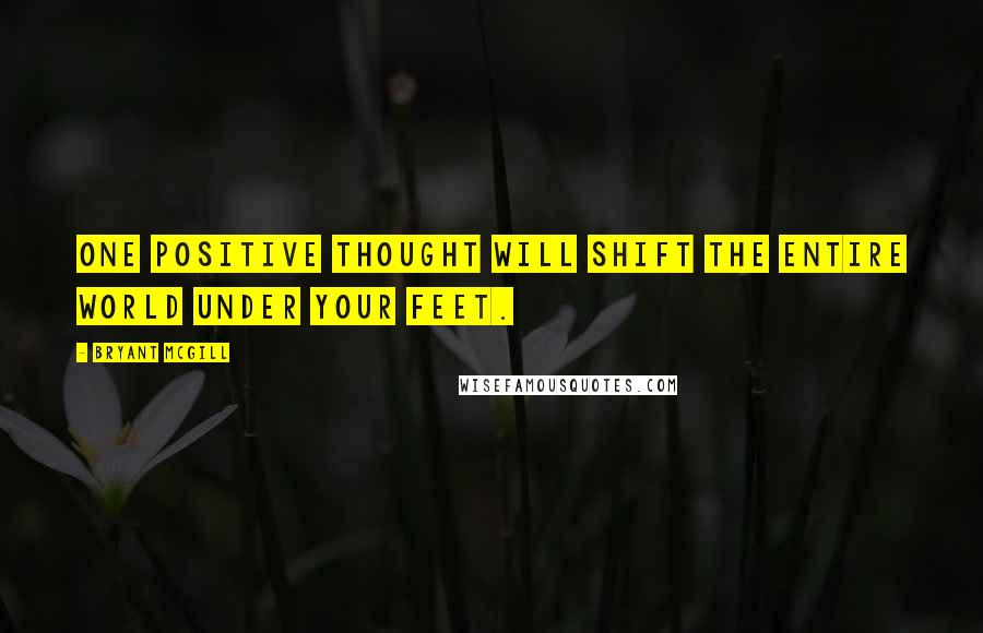 Bryant McGill Quotes: One positive thought will shift the entire world under your feet.