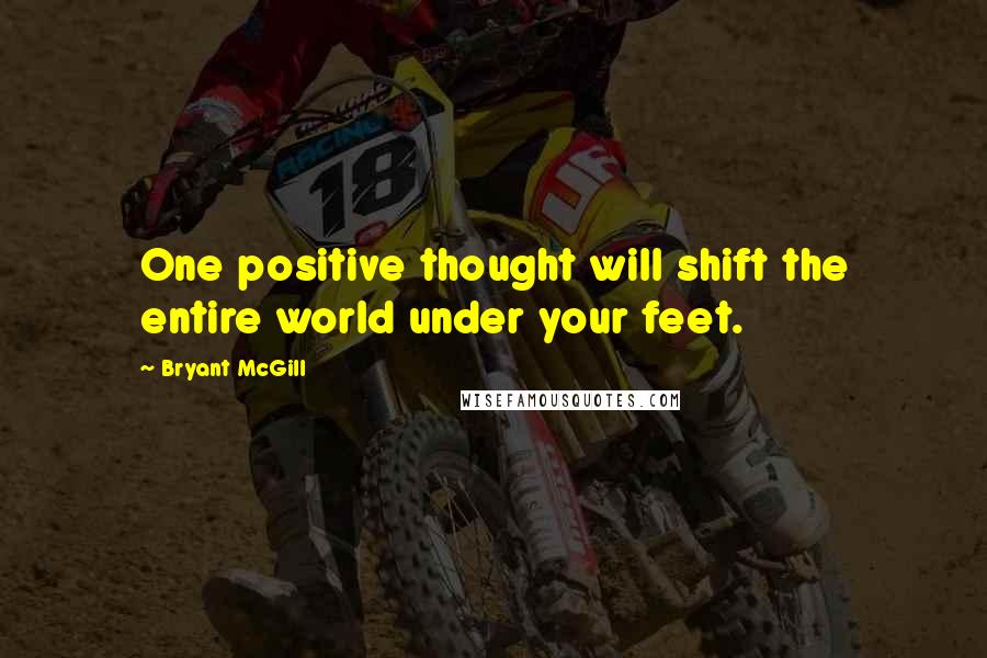 Bryant McGill Quotes: One positive thought will shift the entire world under your feet.