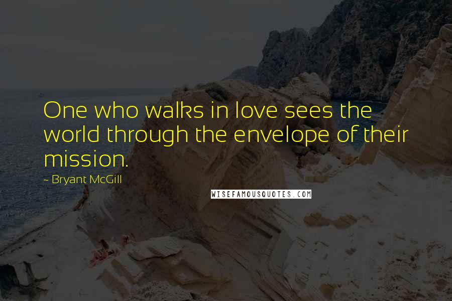 Bryant McGill Quotes: One who walks in love sees the world through the envelope of their mission.