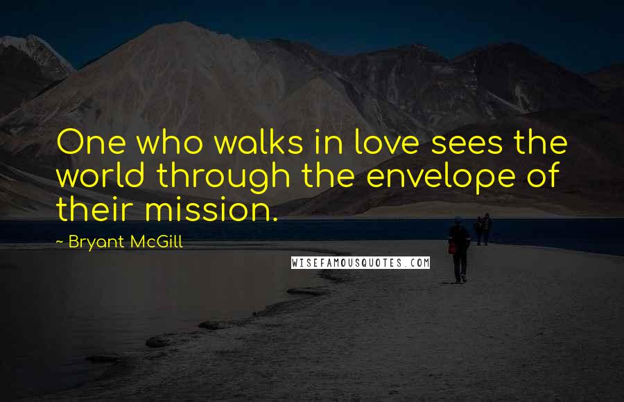 Bryant McGill Quotes: One who walks in love sees the world through the envelope of their mission.