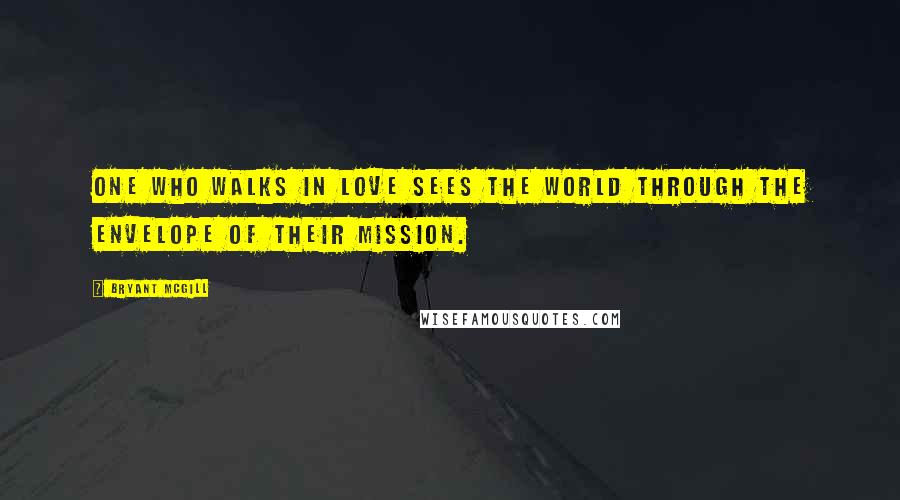 Bryant McGill Quotes: One who walks in love sees the world through the envelope of their mission.