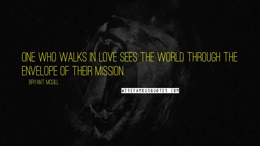 Bryant McGill Quotes: One who walks in love sees the world through the envelope of their mission.