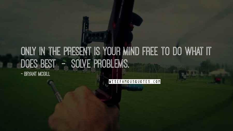 Bryant McGill Quotes: Only in the present is your mind free to do what it does best  -  solve problems.