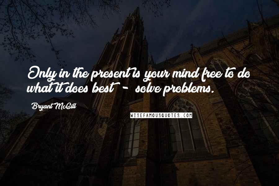 Bryant McGill Quotes: Only in the present is your mind free to do what it does best  -  solve problems.