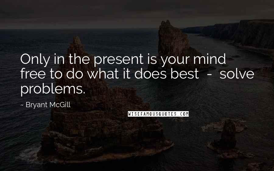 Bryant McGill Quotes: Only in the present is your mind free to do what it does best  -  solve problems.