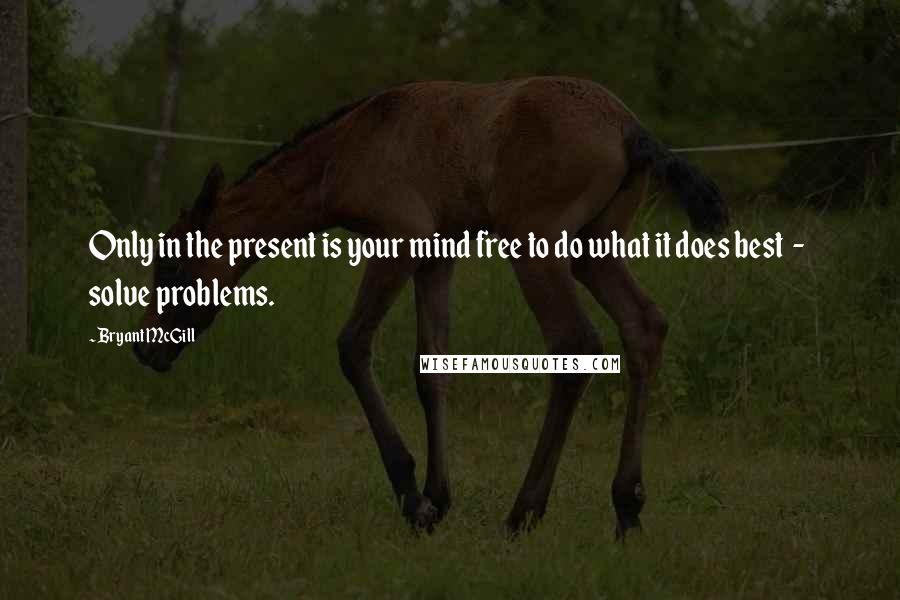 Bryant McGill Quotes: Only in the present is your mind free to do what it does best  -  solve problems.