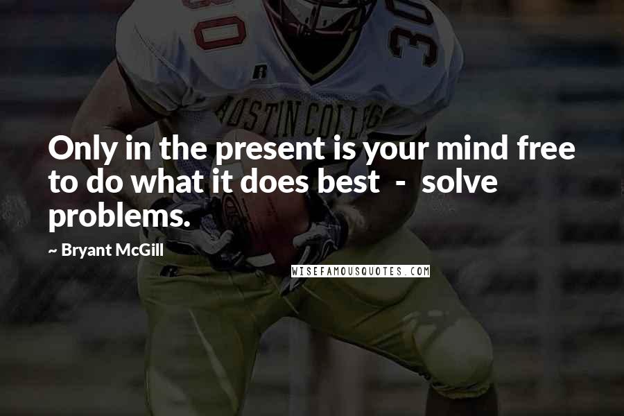 Bryant McGill Quotes: Only in the present is your mind free to do what it does best  -  solve problems.