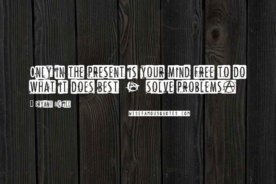 Bryant McGill Quotes: Only in the present is your mind free to do what it does best  -  solve problems.