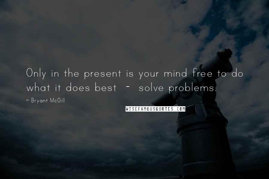 Bryant McGill Quotes: Only in the present is your mind free to do what it does best  -  solve problems.