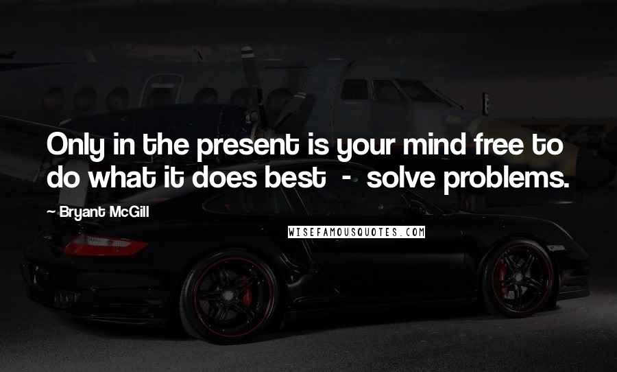Bryant McGill Quotes: Only in the present is your mind free to do what it does best  -  solve problems.