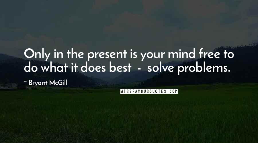 Bryant McGill Quotes: Only in the present is your mind free to do what it does best  -  solve problems.