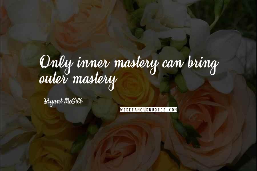 Bryant McGill Quotes: Only inner-mastery can bring outer-mastery.
