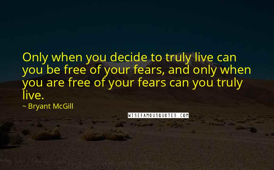 Bryant McGill Quotes: Only when you decide to truly live can you be free of your fears, and only when you are free of your fears can you truly live.