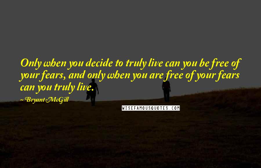 Bryant McGill Quotes: Only when you decide to truly live can you be free of your fears, and only when you are free of your fears can you truly live.