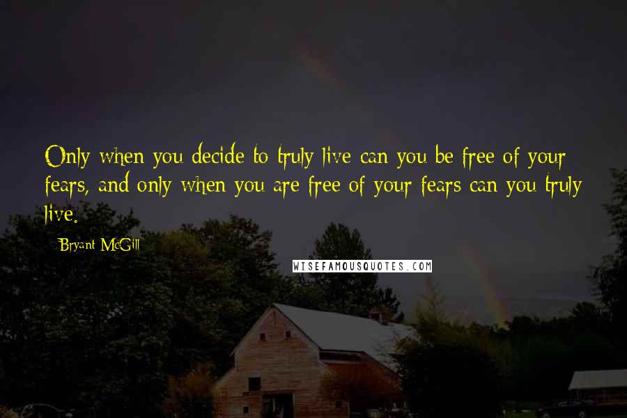 Bryant McGill Quotes: Only when you decide to truly live can you be free of your fears, and only when you are free of your fears can you truly live.