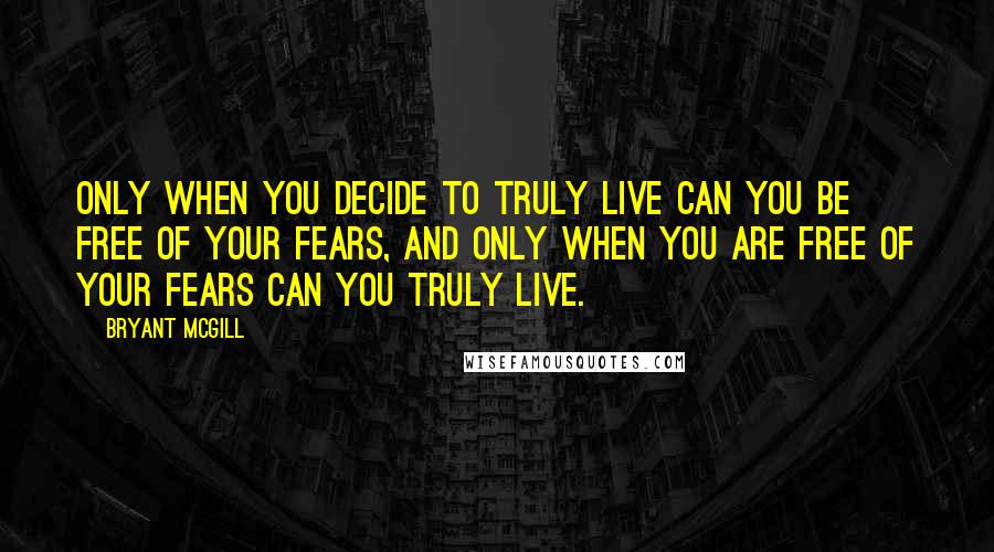 Bryant McGill Quotes: Only when you decide to truly live can you be free of your fears, and only when you are free of your fears can you truly live.