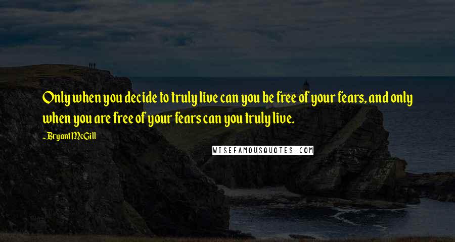 Bryant McGill Quotes: Only when you decide to truly live can you be free of your fears, and only when you are free of your fears can you truly live.