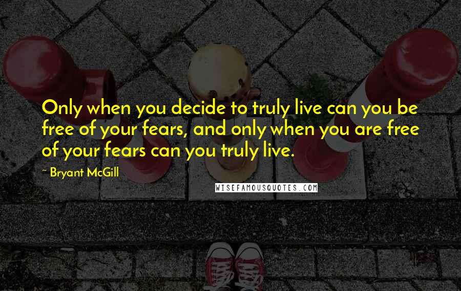 Bryant McGill Quotes: Only when you decide to truly live can you be free of your fears, and only when you are free of your fears can you truly live.