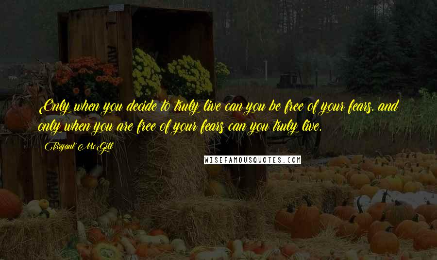 Bryant McGill Quotes: Only when you decide to truly live can you be free of your fears, and only when you are free of your fears can you truly live.