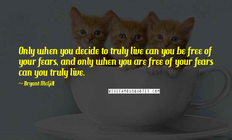 Bryant McGill Quotes: Only when you decide to truly live can you be free of your fears, and only when you are free of your fears can you truly live.