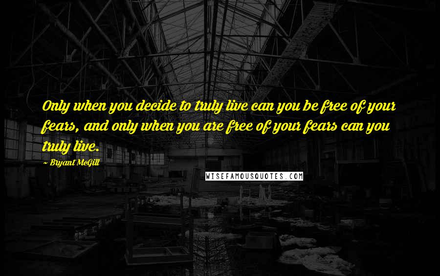 Bryant McGill Quotes: Only when you decide to truly live can you be free of your fears, and only when you are free of your fears can you truly live.