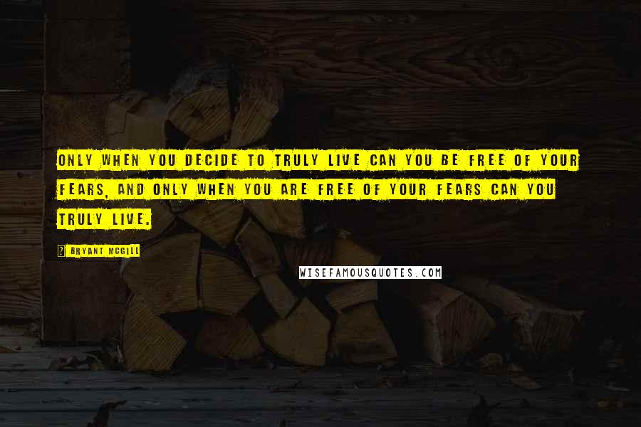 Bryant McGill Quotes: Only when you decide to truly live can you be free of your fears, and only when you are free of your fears can you truly live.