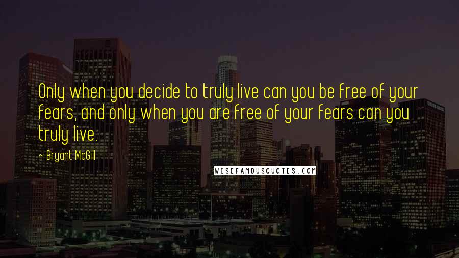 Bryant McGill Quotes: Only when you decide to truly live can you be free of your fears, and only when you are free of your fears can you truly live.