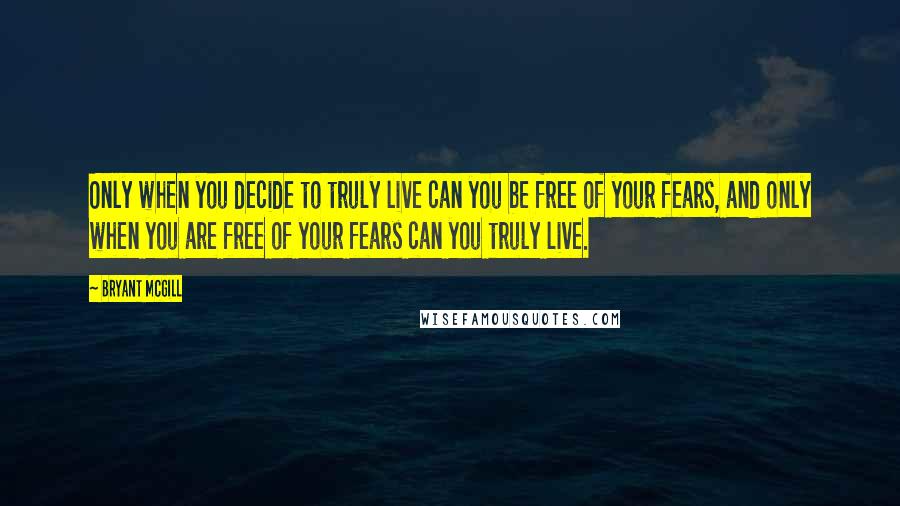 Bryant McGill Quotes: Only when you decide to truly live can you be free of your fears, and only when you are free of your fears can you truly live.