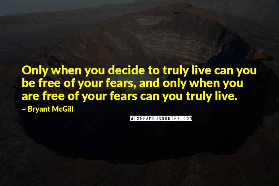 Bryant McGill Quotes: Only when you decide to truly live can you be free of your fears, and only when you are free of your fears can you truly live.