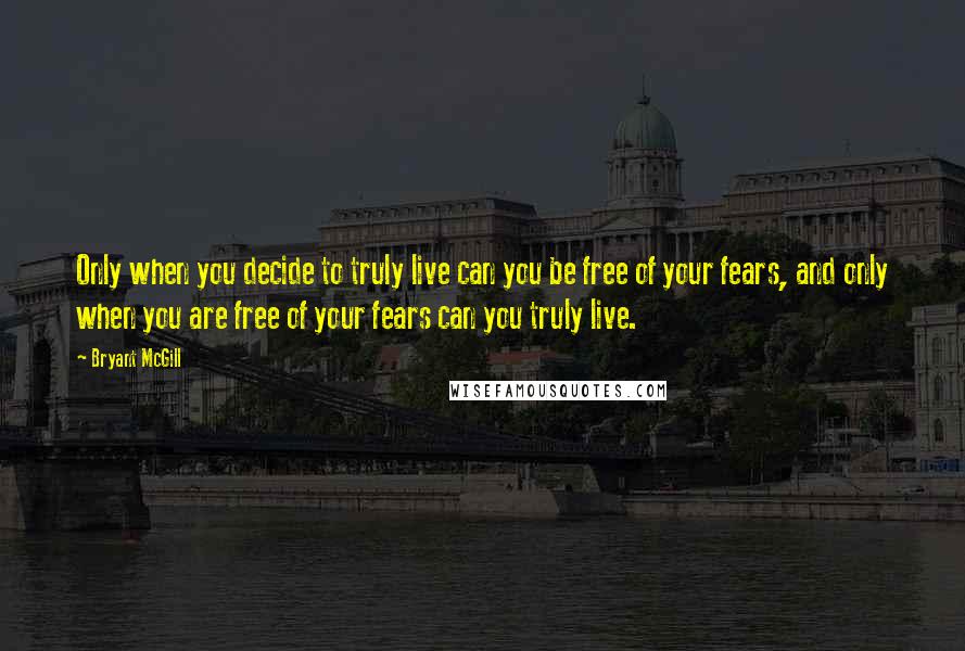 Bryant McGill Quotes: Only when you decide to truly live can you be free of your fears, and only when you are free of your fears can you truly live.