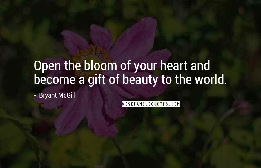 Bryant McGill Quotes: Open the bloom of your heart and become a gift of beauty to the world.
