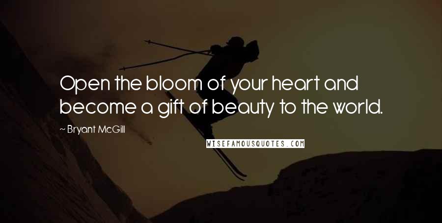 Bryant McGill Quotes: Open the bloom of your heart and become a gift of beauty to the world.