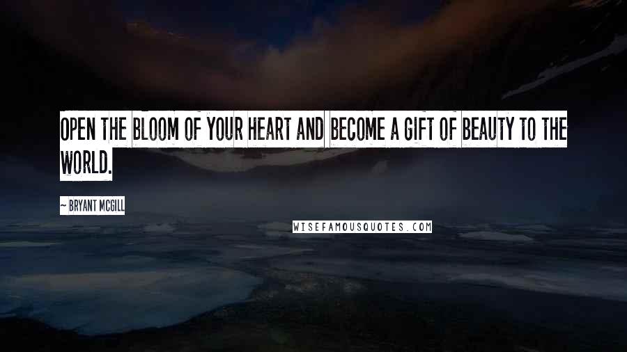 Bryant McGill Quotes: Open the bloom of your heart and become a gift of beauty to the world.