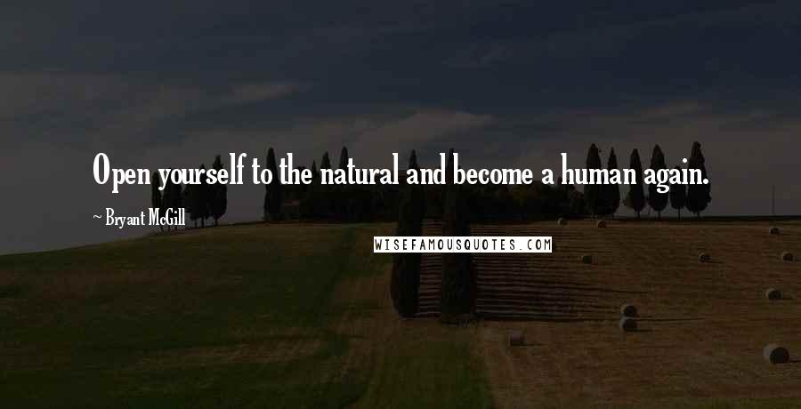 Bryant McGill Quotes: Open yourself to the natural and become a human again.