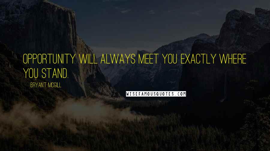 Bryant McGill Quotes: Opportunity will always meet you exactly where you stand.