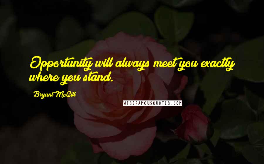 Bryant McGill Quotes: Opportunity will always meet you exactly where you stand.