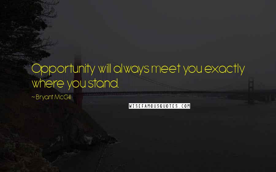 Bryant McGill Quotes: Opportunity will always meet you exactly where you stand.