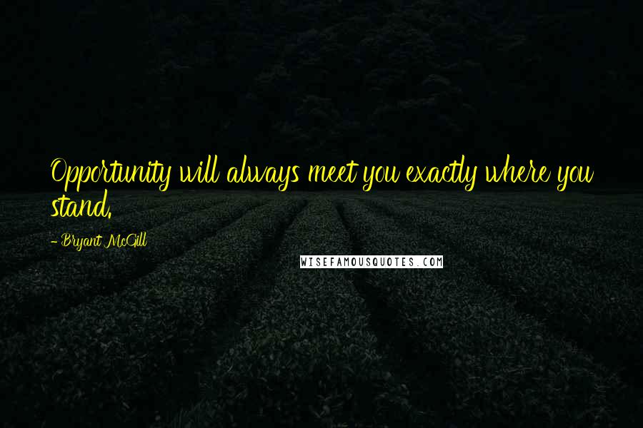 Bryant McGill Quotes: Opportunity will always meet you exactly where you stand.